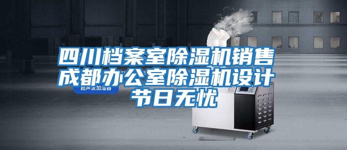 四川檔案室除濕機(jī)銷售 成都辦公室除濕機(jī)設(shè)計 節(jié)日無憂