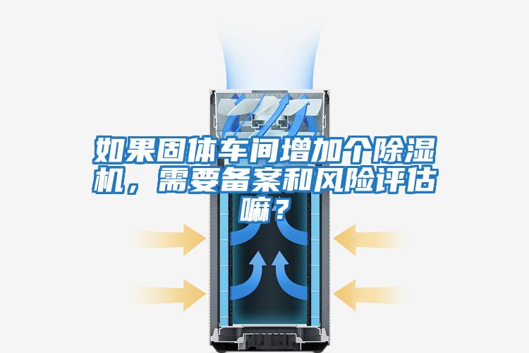 如果固體車間增加個(gè)除濕機(jī)，需要備案和風(fēng)險(xiǎn)評(píng)估嘛？