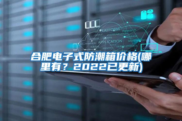 合肥電子式防潮箱價(jià)格(哪里有？2022已更新)