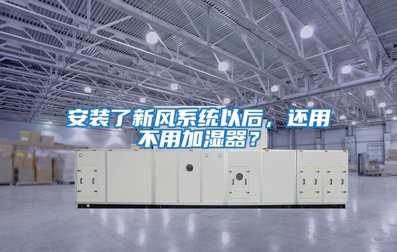 安裝了新風(fēng)系統(tǒng)以后，還用不用加濕器？