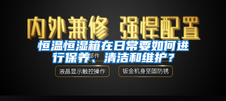 恒溫恒濕箱在日常要如何進行保養(yǎng)、清潔和維護？