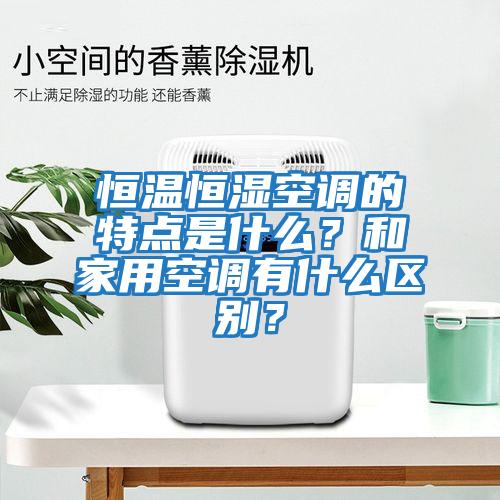 恒溫恒濕空調(diào)的特點(diǎn)是什么？和家用空調(diào)有什么區(qū)別？