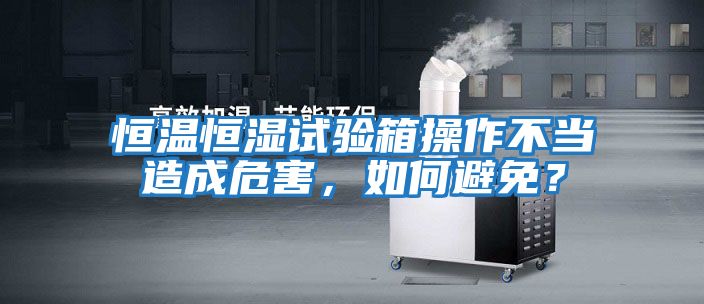 恒溫恒濕試驗箱操作不當造成危害，如何避免？