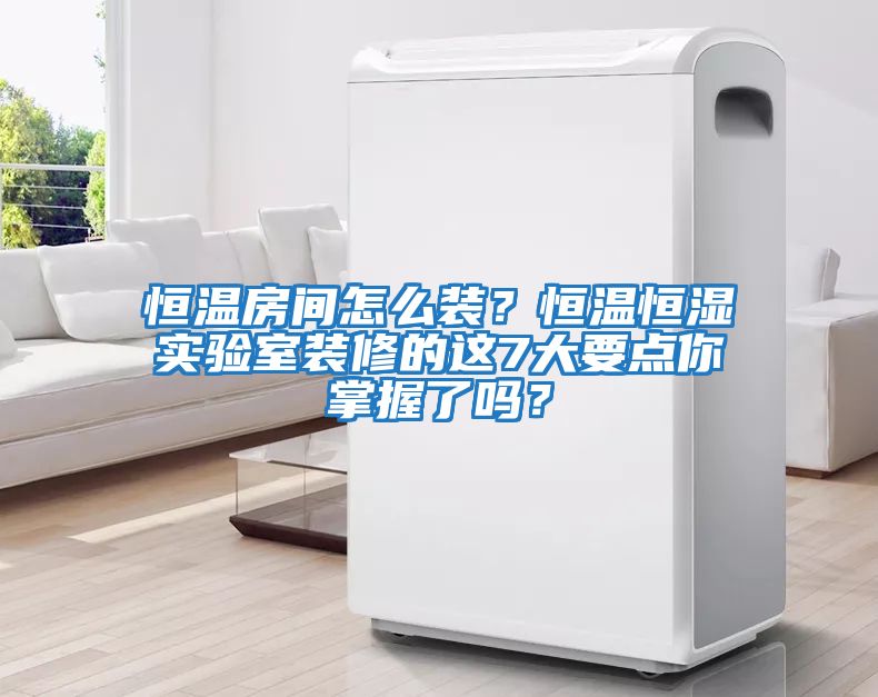 恒溫房間怎么裝？恒溫恒濕實驗室裝修的這7大要點你掌握了嗎？