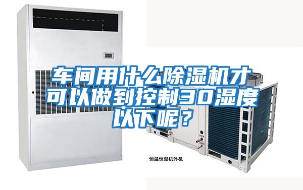 車(chē)間用什么除濕機(jī)才可以做到控制30濕度以下呢？