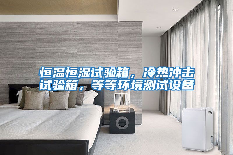 恒溫恒濕試驗箱，冷熱沖擊試驗箱，等等環境測試設備
