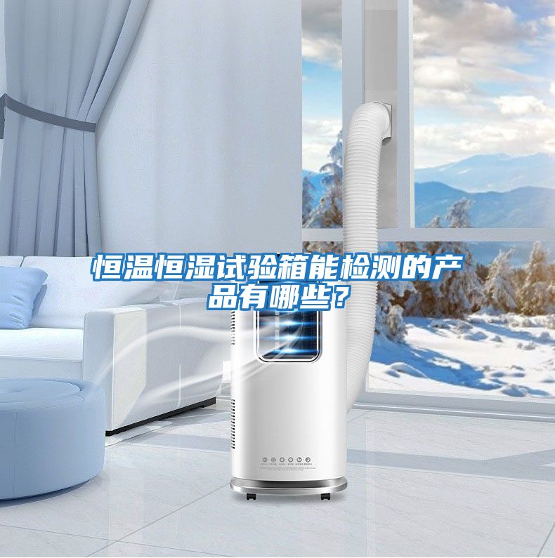恒溫恒濕試驗(yàn)箱能檢測的產(chǎn)品有哪些？