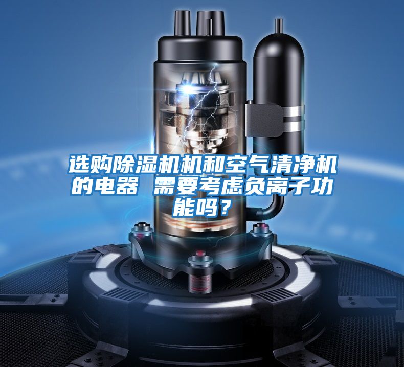 選購除濕機機和空氣清凈機的電器 需要考慮負離子功能嗎？