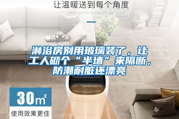 淋浴房別用玻璃裝了，讓工人砌個“半墻”來隔斷，防潮耐臟還漂亮