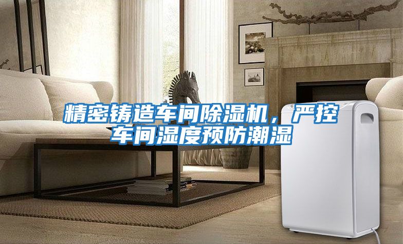 精密鑄造車間除濕機，嚴控車間濕度預(yù)防潮濕