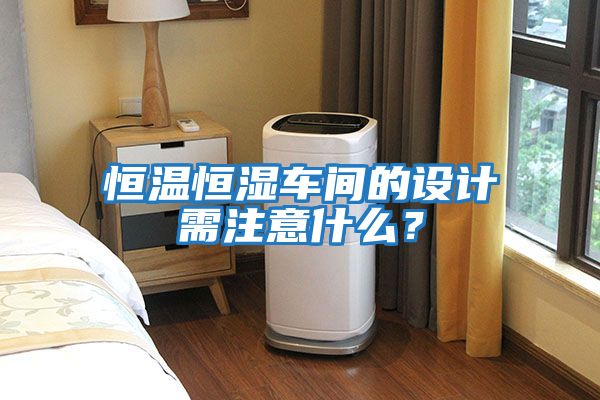 恒溫恒濕車(chē)間的設(shè)計(jì)需注意什么？