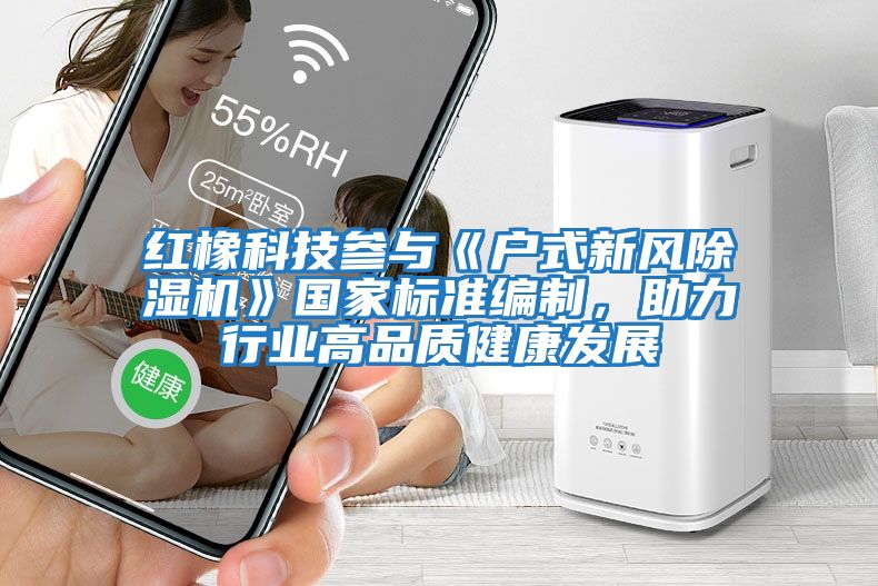 紅橡科技參與《戶式新風除濕機》國家標準編制，助力行業(yè)高品質(zhì)健康發(fā)展