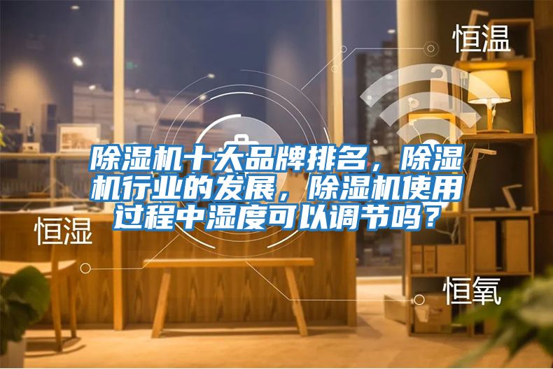 除濕機十大品牌排名，除濕機行業的發展，除濕機使用過程中濕度可以調節嗎？