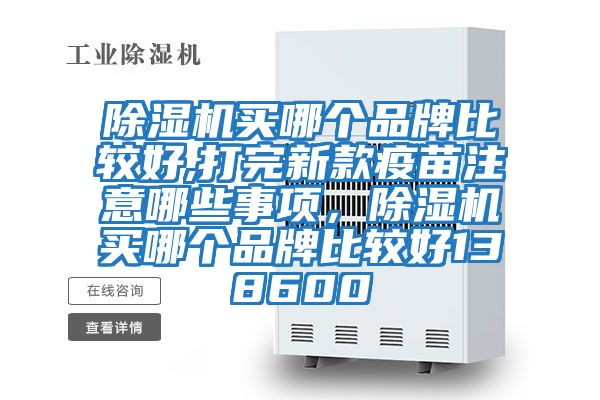 除濕機買哪個品牌比較好,打完新款疫苗注意哪些事項，除濕機買哪個品牌比較好138600