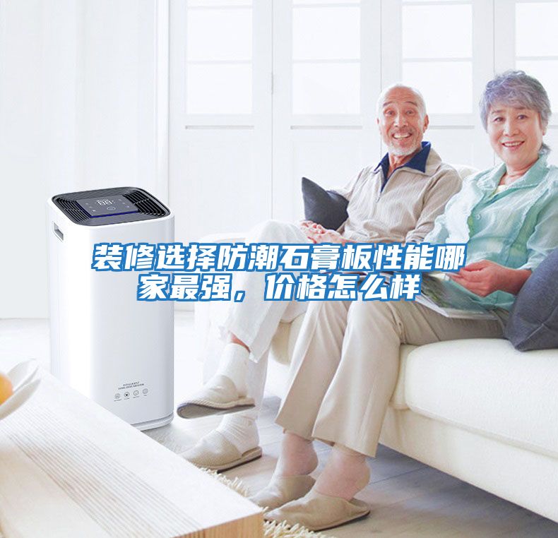 裝修選擇防潮石膏板性能哪家最強(qiáng)，價格怎么樣