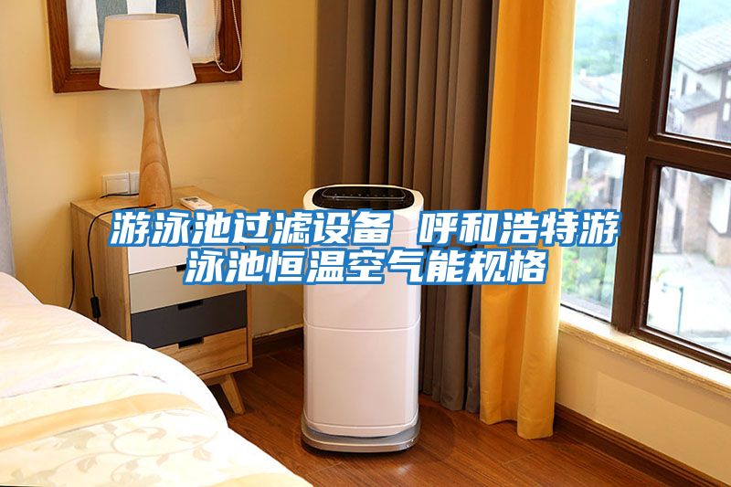 游泳池過濾設備 呼和浩特游泳池恒溫空氣能規格