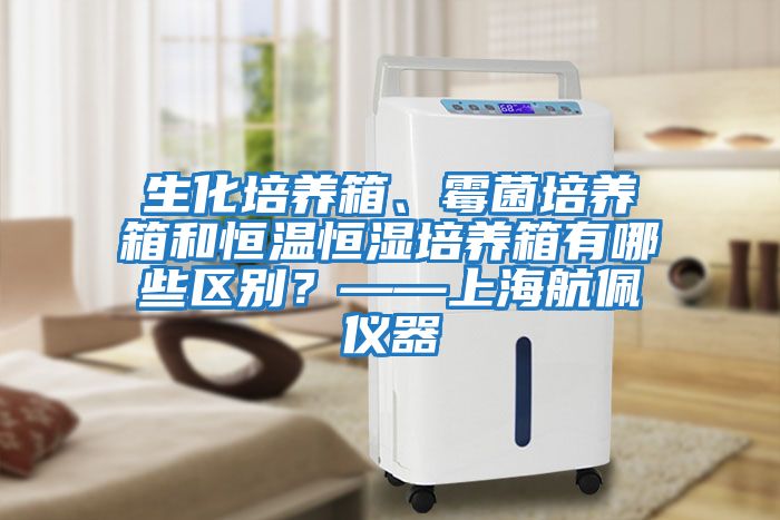 生化培養箱、霉菌培養箱和恒溫恒濕培養箱有哪些區別？——上海航佩儀器