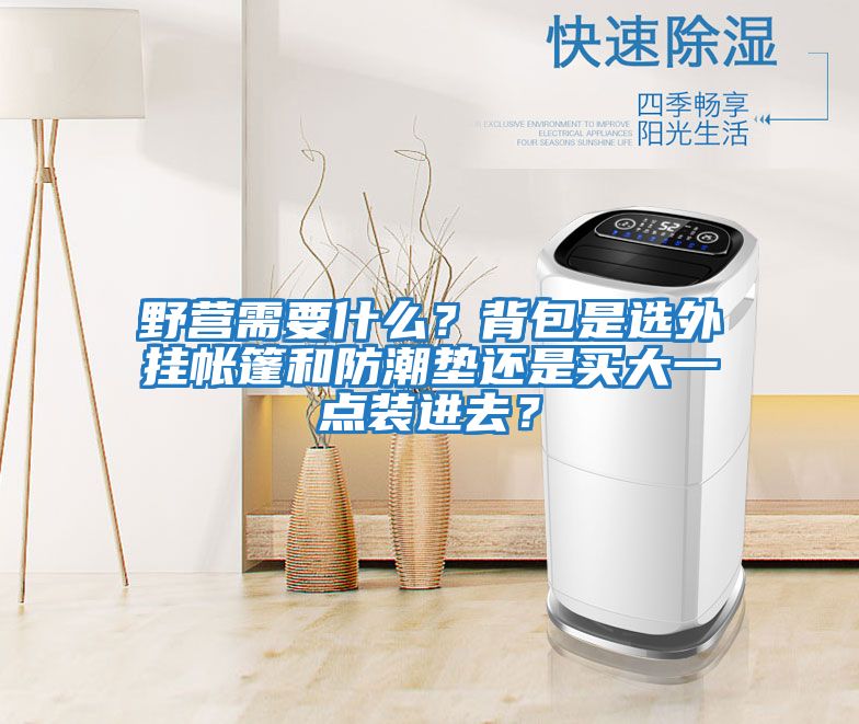 野營(yíng)需要什么？背包是選外掛帳篷和防潮墊還是買大一點(diǎn)裝進(jìn)去？