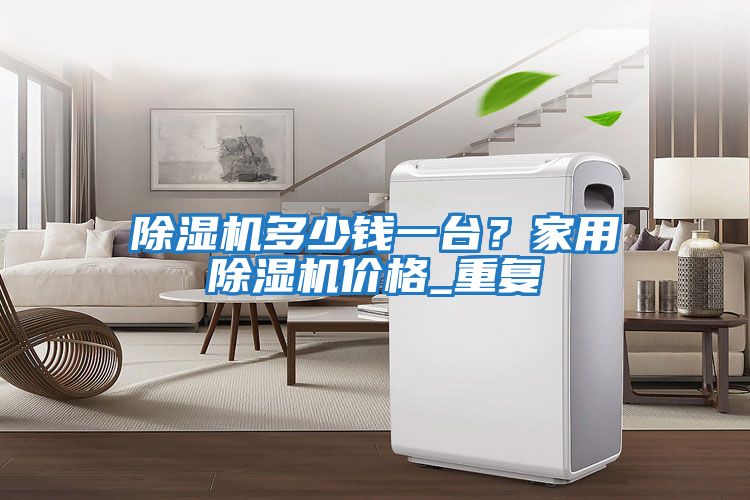 除濕機(jī)多少錢一臺？家用除濕機(jī)價(jià)格_重復(fù)