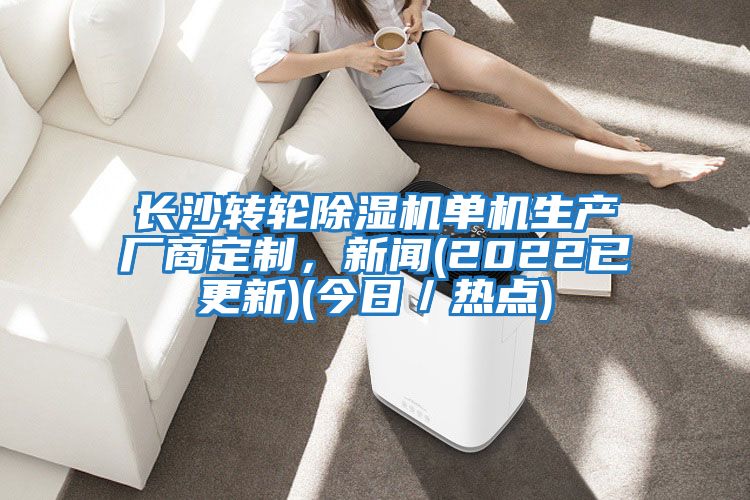 長沙轉(zhuǎn)輪除濕機(jī)單機(jī)生產(chǎn)廠商定制，新聞(2022已更新)(今日／熱點(diǎn))